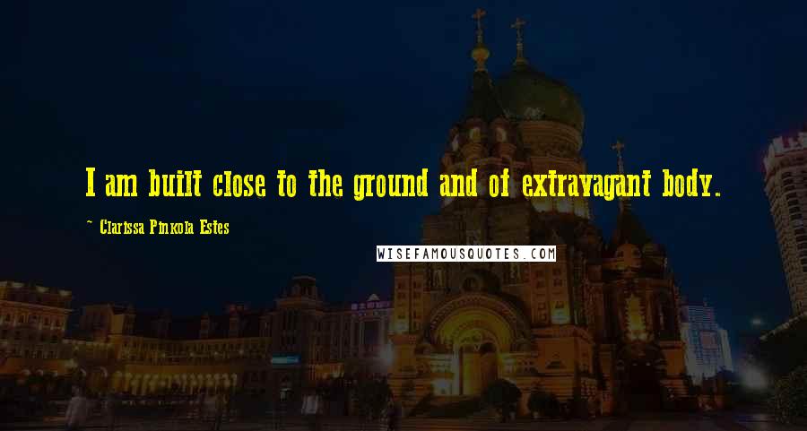 Clarissa Pinkola Estes Quotes: I am built close to the ground and of extravagant body.