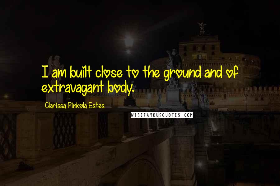 Clarissa Pinkola Estes Quotes: I am built close to the ground and of extravagant body.