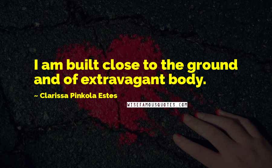 Clarissa Pinkola Estes Quotes: I am built close to the ground and of extravagant body.