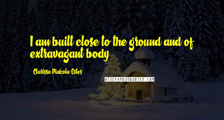 Clarissa Pinkola Estes Quotes: I am built close to the ground and of extravagant body.