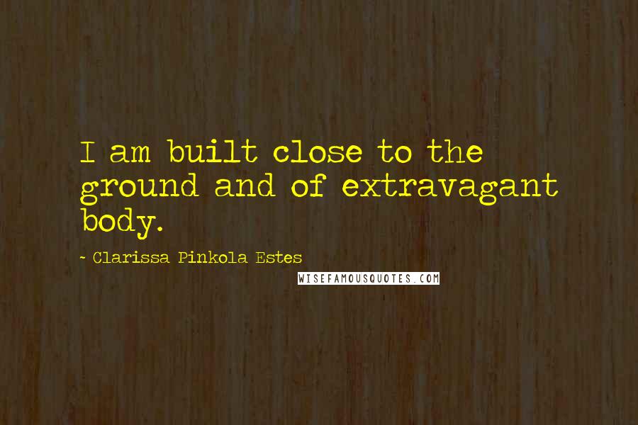 Clarissa Pinkola Estes Quotes: I am built close to the ground and of extravagant body.