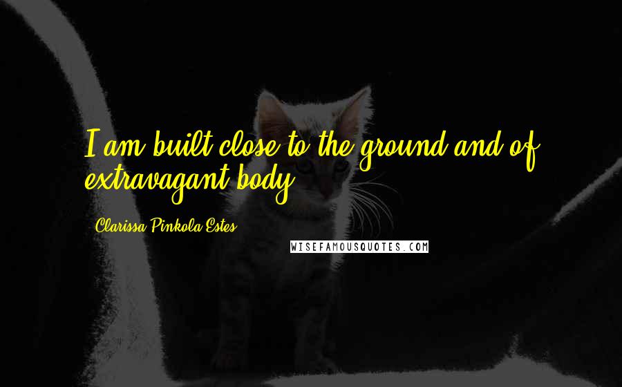 Clarissa Pinkola Estes Quotes: I am built close to the ground and of extravagant body.