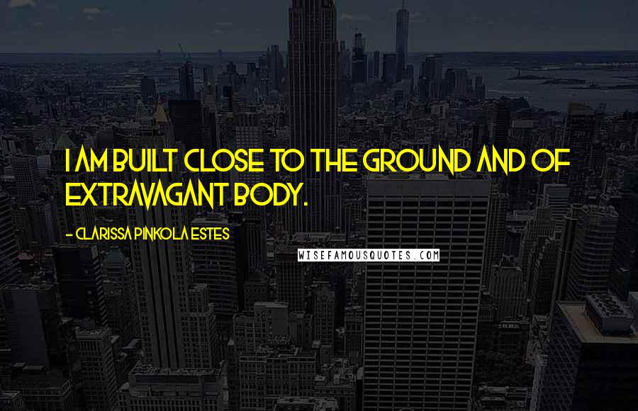 Clarissa Pinkola Estes Quotes: I am built close to the ground and of extravagant body.