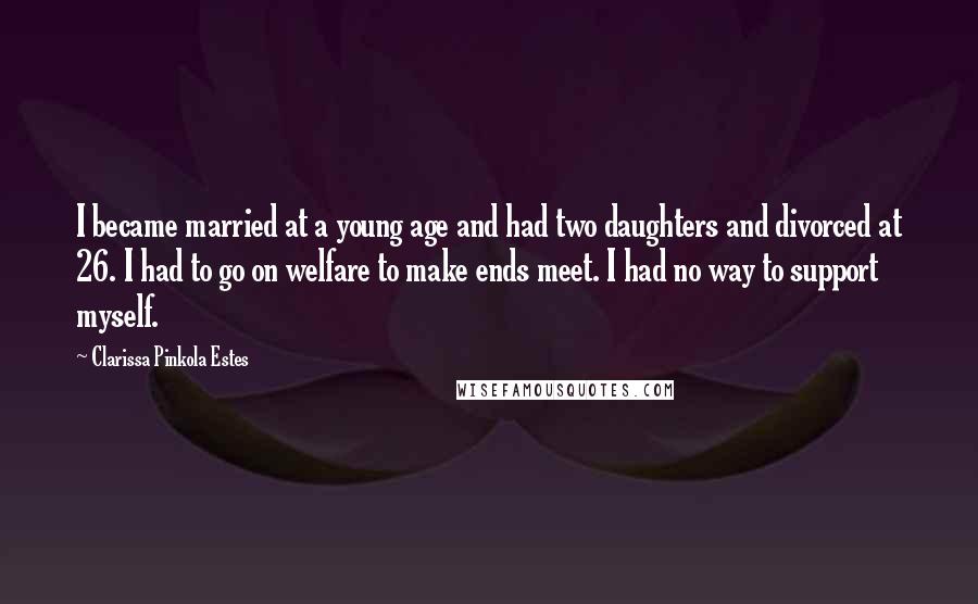 Clarissa Pinkola Estes Quotes: I became married at a young age and had two daughters and divorced at 26. I had to go on welfare to make ends meet. I had no way to support myself.