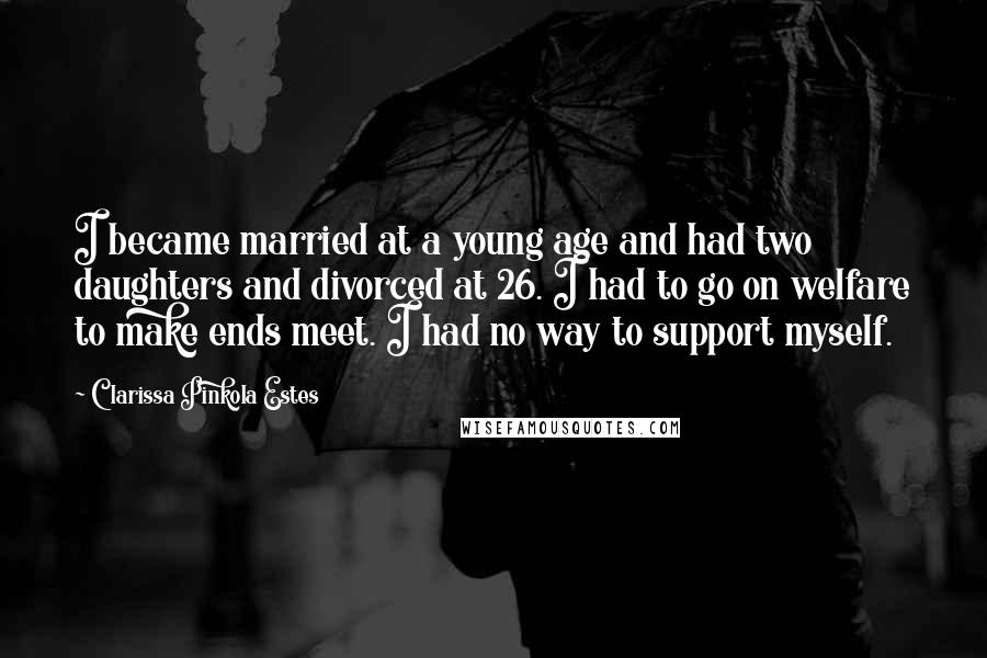 Clarissa Pinkola Estes Quotes: I became married at a young age and had two daughters and divorced at 26. I had to go on welfare to make ends meet. I had no way to support myself.