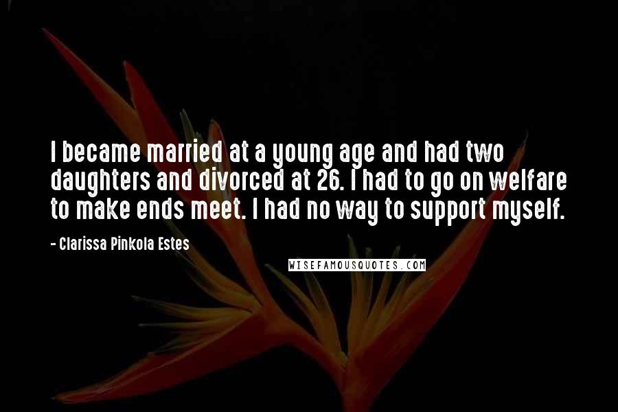 Clarissa Pinkola Estes Quotes: I became married at a young age and had two daughters and divorced at 26. I had to go on welfare to make ends meet. I had no way to support myself.