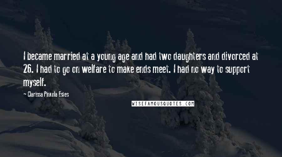 Clarissa Pinkola Estes Quotes: I became married at a young age and had two daughters and divorced at 26. I had to go on welfare to make ends meet. I had no way to support myself.