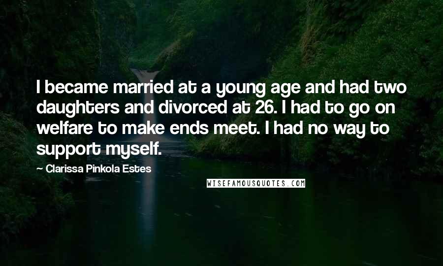 Clarissa Pinkola Estes Quotes: I became married at a young age and had two daughters and divorced at 26. I had to go on welfare to make ends meet. I had no way to support myself.