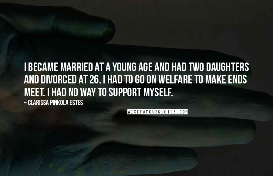 Clarissa Pinkola Estes Quotes: I became married at a young age and had two daughters and divorced at 26. I had to go on welfare to make ends meet. I had no way to support myself.