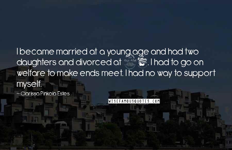 Clarissa Pinkola Estes Quotes: I became married at a young age and had two daughters and divorced at 26. I had to go on welfare to make ends meet. I had no way to support myself.