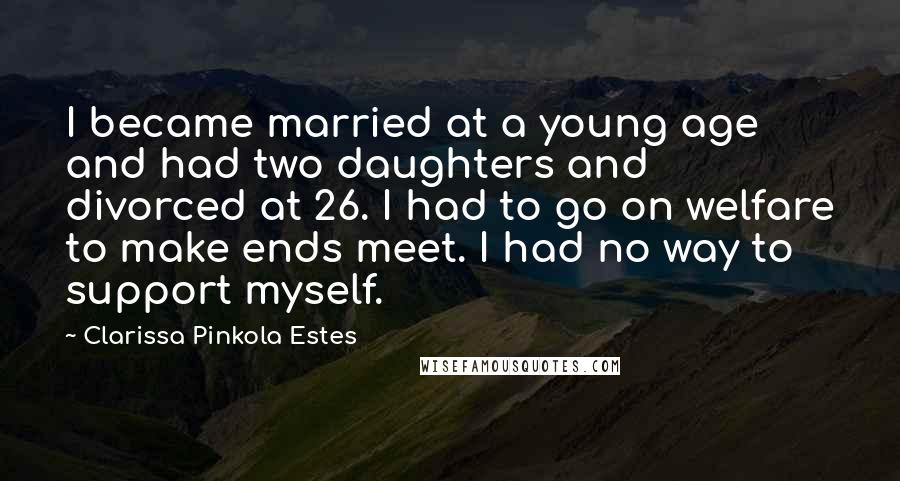 Clarissa Pinkola Estes Quotes: I became married at a young age and had two daughters and divorced at 26. I had to go on welfare to make ends meet. I had no way to support myself.