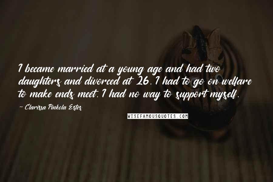 Clarissa Pinkola Estes Quotes: I became married at a young age and had two daughters and divorced at 26. I had to go on welfare to make ends meet. I had no way to support myself.