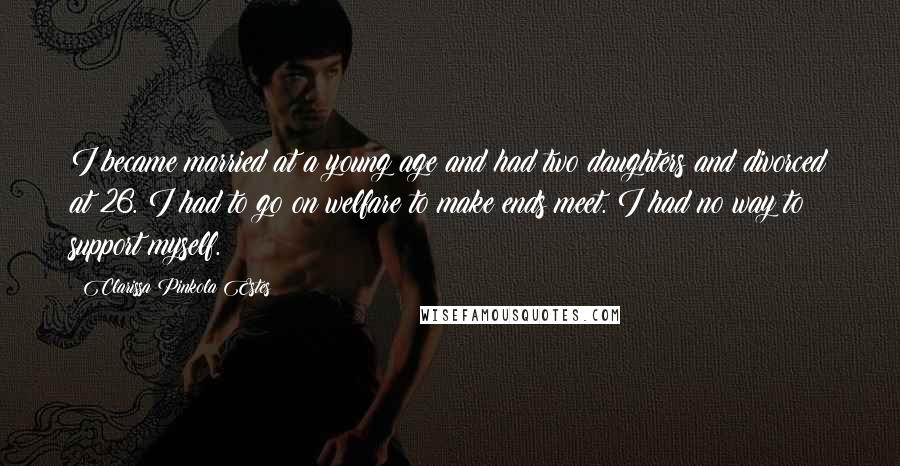 Clarissa Pinkola Estes Quotes: I became married at a young age and had two daughters and divorced at 26. I had to go on welfare to make ends meet. I had no way to support myself.