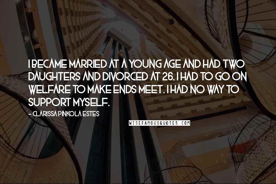 Clarissa Pinkola Estes Quotes: I became married at a young age and had two daughters and divorced at 26. I had to go on welfare to make ends meet. I had no way to support myself.