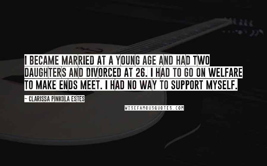 Clarissa Pinkola Estes Quotes: I became married at a young age and had two daughters and divorced at 26. I had to go on welfare to make ends meet. I had no way to support myself.