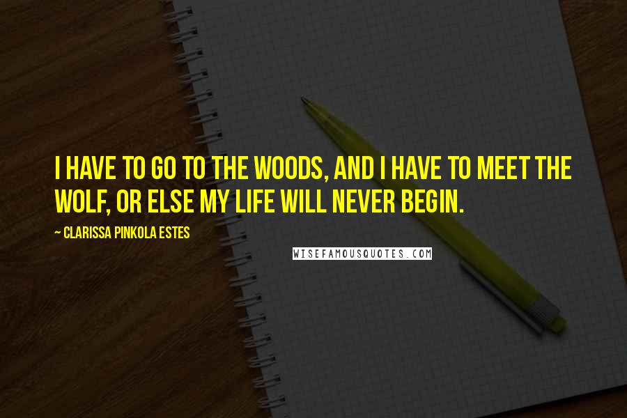 Clarissa Pinkola Estes Quotes: I have to go to the woods, and I have to meet the wolf, or else my life will never begin.