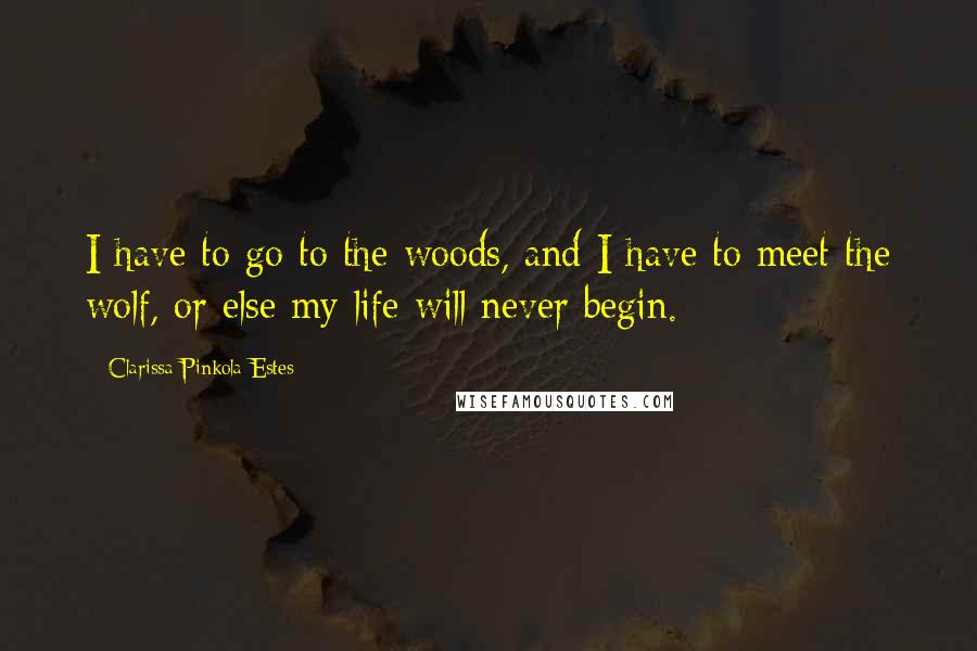 Clarissa Pinkola Estes Quotes: I have to go to the woods, and I have to meet the wolf, or else my life will never begin.