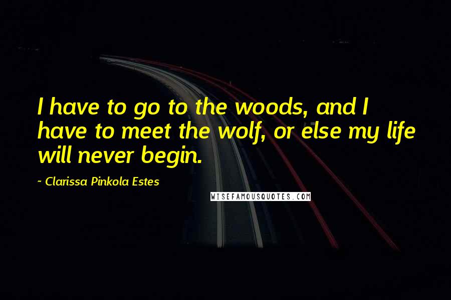 Clarissa Pinkola Estes Quotes: I have to go to the woods, and I have to meet the wolf, or else my life will never begin.