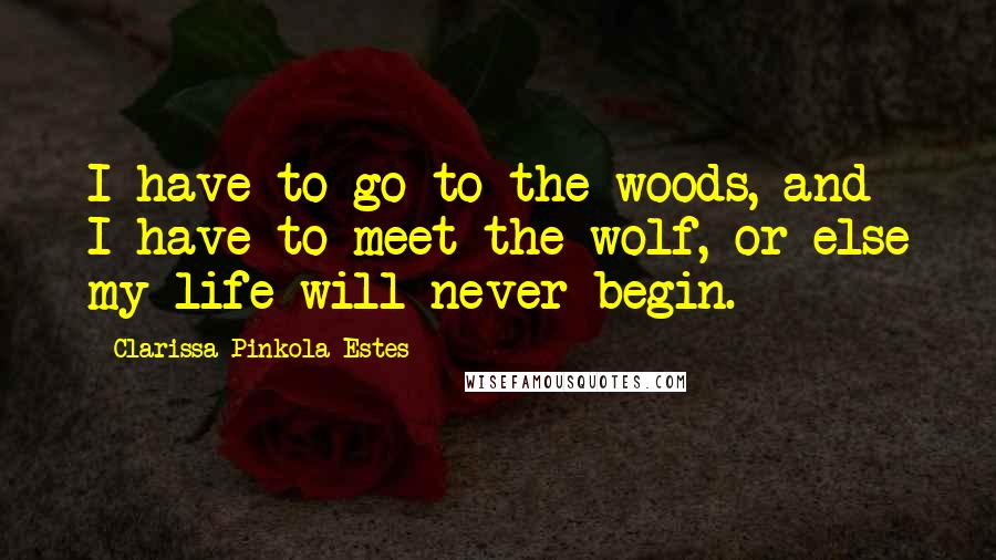 Clarissa Pinkola Estes Quotes: I have to go to the woods, and I have to meet the wolf, or else my life will never begin.