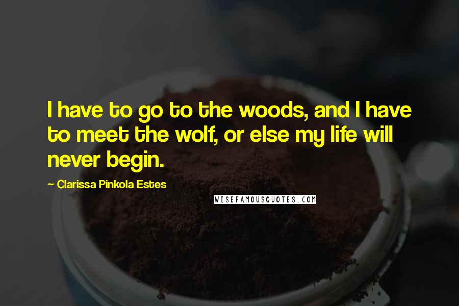 Clarissa Pinkola Estes Quotes: I have to go to the woods, and I have to meet the wolf, or else my life will never begin.