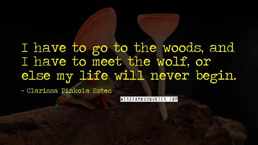 Clarissa Pinkola Estes Quotes: I have to go to the woods, and I have to meet the wolf, or else my life will never begin.