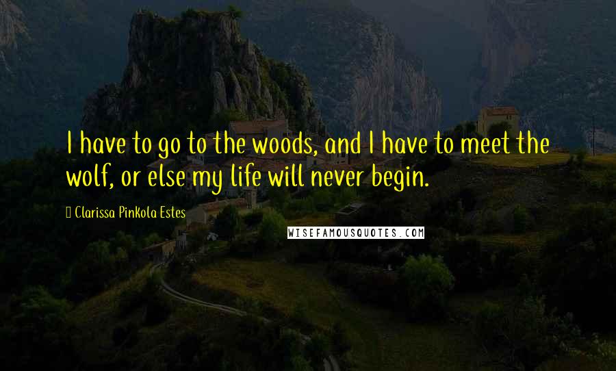 Clarissa Pinkola Estes Quotes: I have to go to the woods, and I have to meet the wolf, or else my life will never begin.