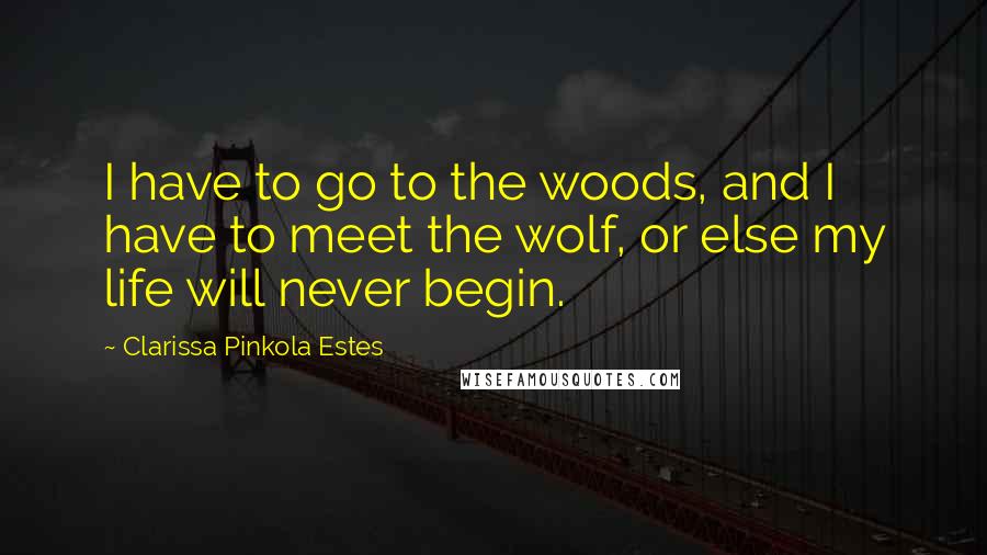 Clarissa Pinkola Estes Quotes: I have to go to the woods, and I have to meet the wolf, or else my life will never begin.