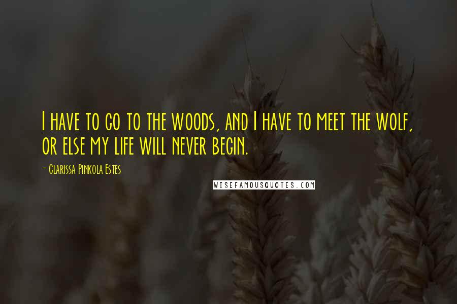 Clarissa Pinkola Estes Quotes: I have to go to the woods, and I have to meet the wolf, or else my life will never begin.