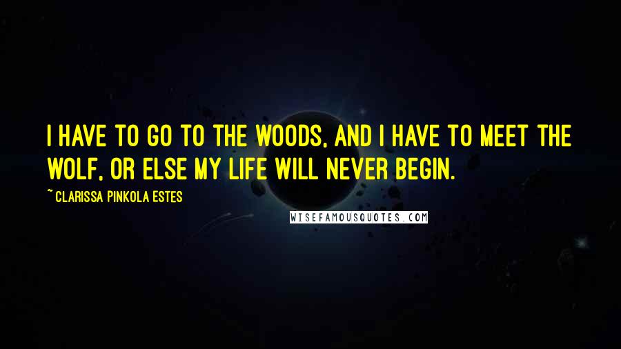 Clarissa Pinkola Estes Quotes: I have to go to the woods, and I have to meet the wolf, or else my life will never begin.