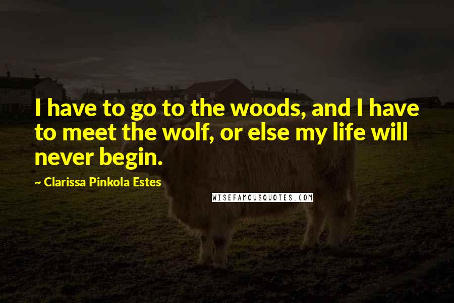 Clarissa Pinkola Estes Quotes: I have to go to the woods, and I have to meet the wolf, or else my life will never begin.