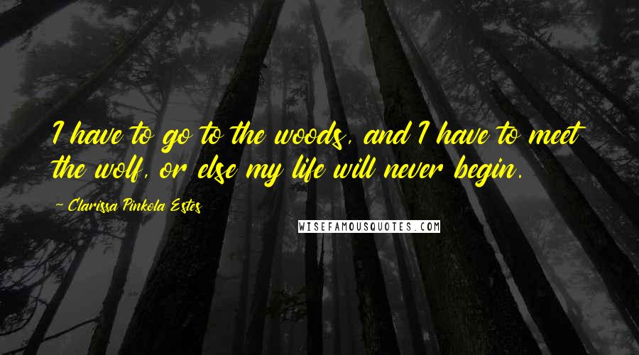 Clarissa Pinkola Estes Quotes: I have to go to the woods, and I have to meet the wolf, or else my life will never begin.