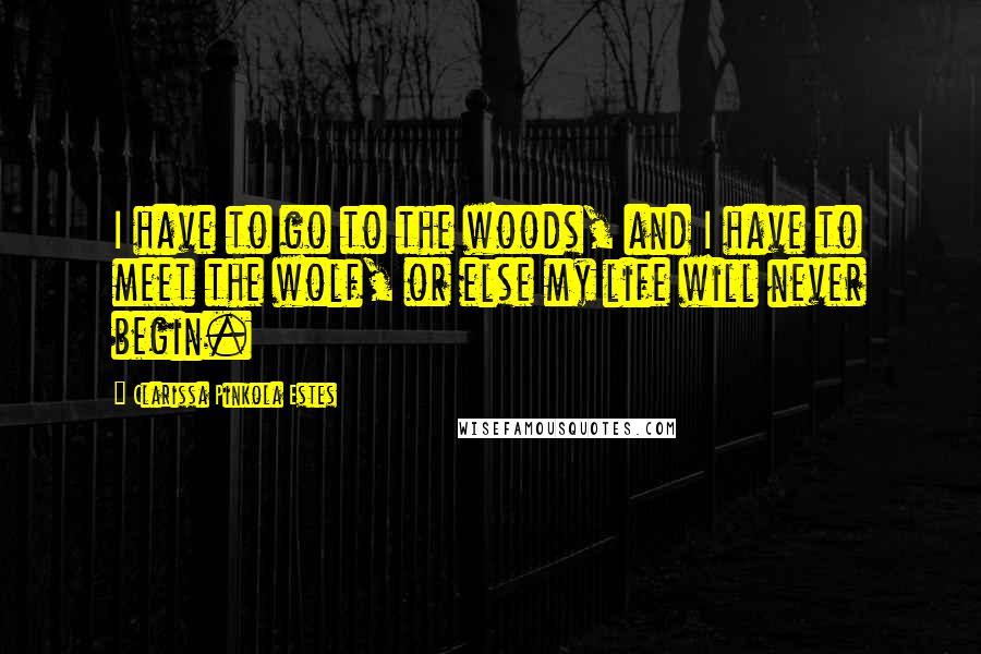 Clarissa Pinkola Estes Quotes: I have to go to the woods, and I have to meet the wolf, or else my life will never begin.