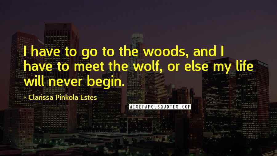 Clarissa Pinkola Estes Quotes: I have to go to the woods, and I have to meet the wolf, or else my life will never begin.