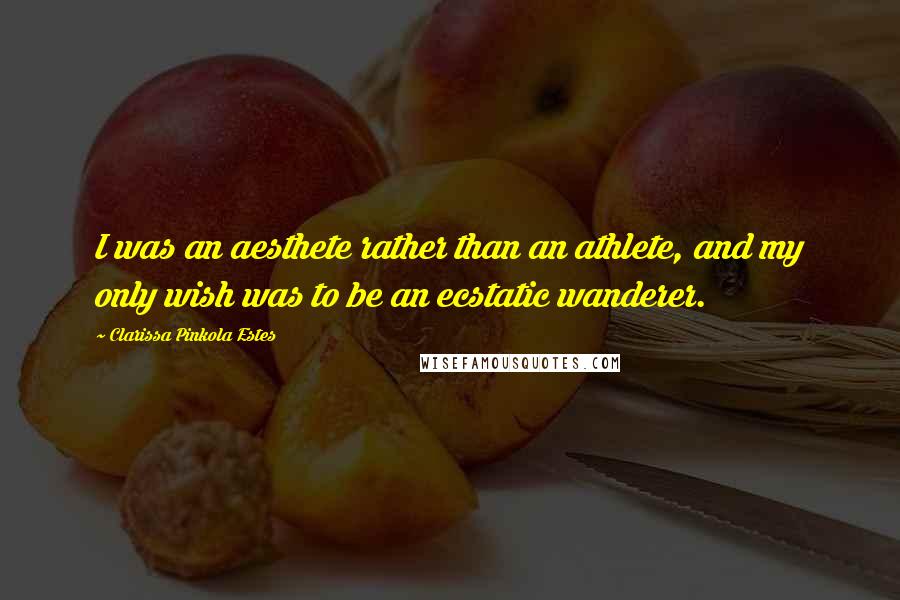 Clarissa Pinkola Estes Quotes: I was an aesthete rather than an athlete, and my only wish was to be an ecstatic wanderer.