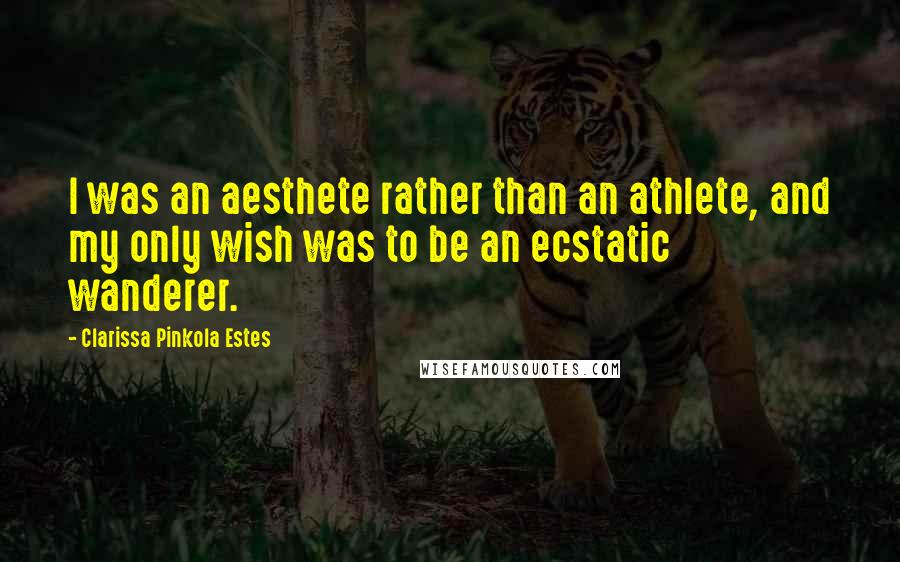 Clarissa Pinkola Estes Quotes: I was an aesthete rather than an athlete, and my only wish was to be an ecstatic wanderer.