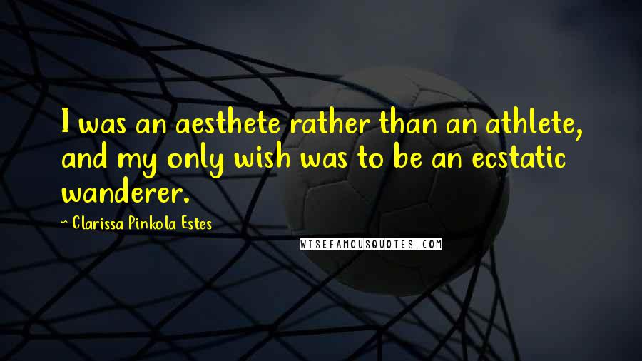 Clarissa Pinkola Estes Quotes: I was an aesthete rather than an athlete, and my only wish was to be an ecstatic wanderer.