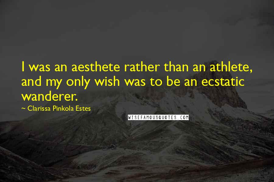 Clarissa Pinkola Estes Quotes: I was an aesthete rather than an athlete, and my only wish was to be an ecstatic wanderer.