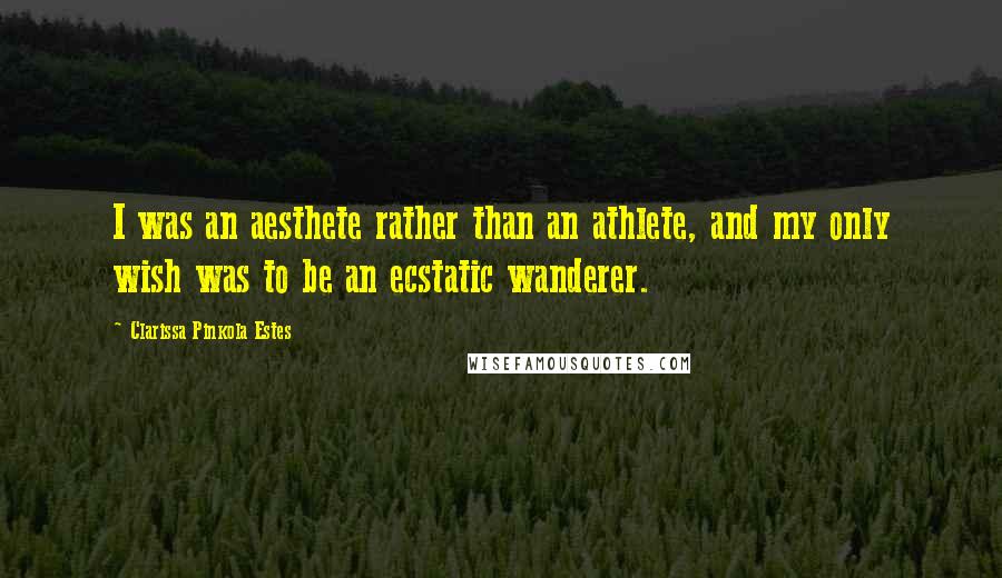 Clarissa Pinkola Estes Quotes: I was an aesthete rather than an athlete, and my only wish was to be an ecstatic wanderer.