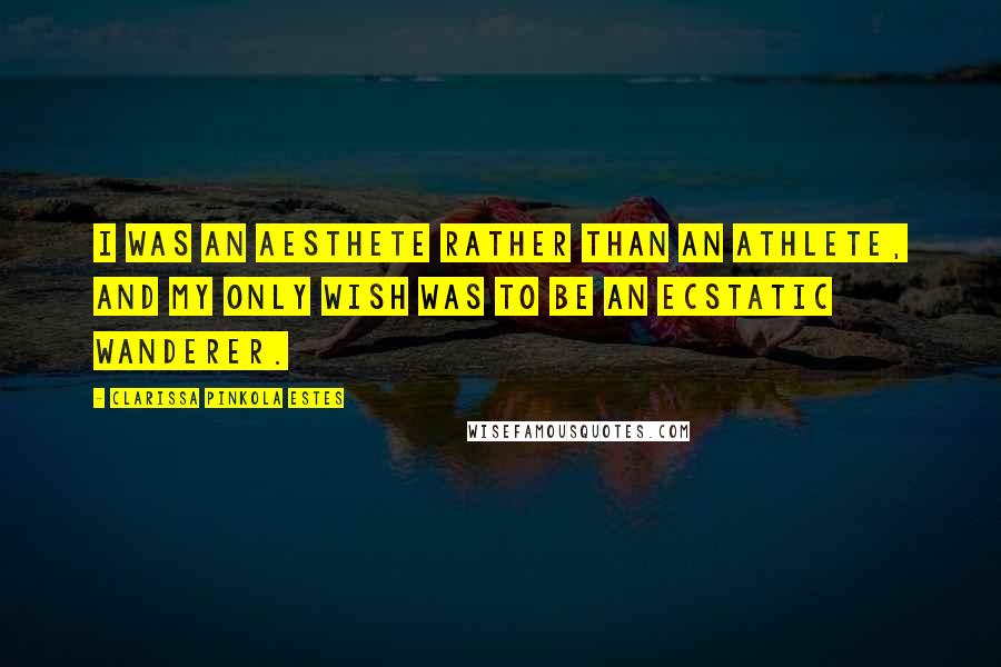 Clarissa Pinkola Estes Quotes: I was an aesthete rather than an athlete, and my only wish was to be an ecstatic wanderer.