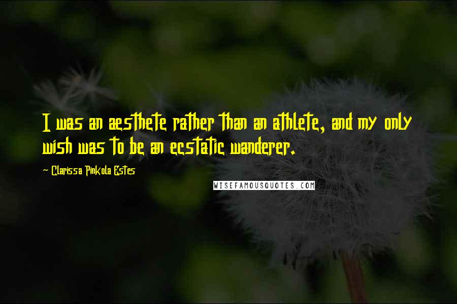 Clarissa Pinkola Estes Quotes: I was an aesthete rather than an athlete, and my only wish was to be an ecstatic wanderer.