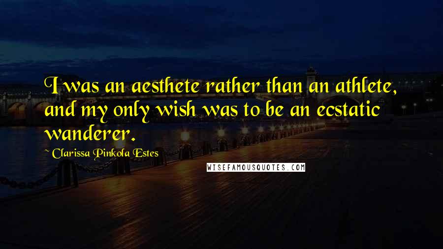 Clarissa Pinkola Estes Quotes: I was an aesthete rather than an athlete, and my only wish was to be an ecstatic wanderer.