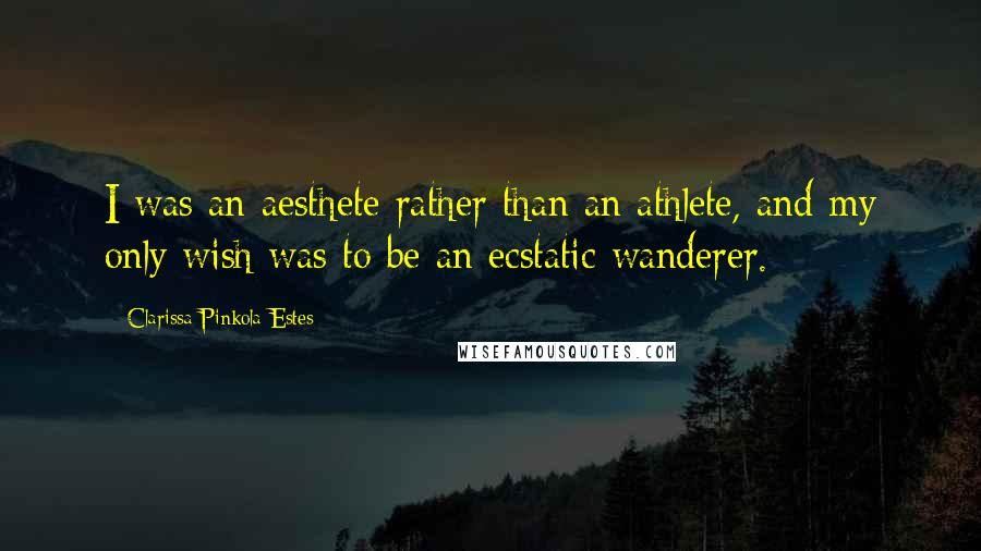 Clarissa Pinkola Estes Quotes: I was an aesthete rather than an athlete, and my only wish was to be an ecstatic wanderer.