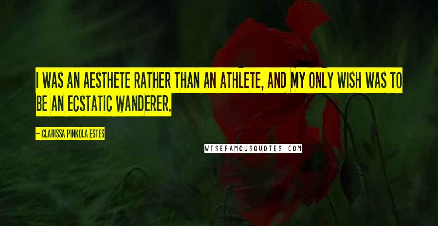 Clarissa Pinkola Estes Quotes: I was an aesthete rather than an athlete, and my only wish was to be an ecstatic wanderer.