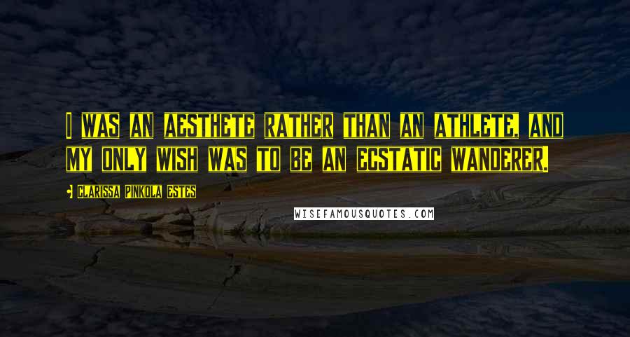 Clarissa Pinkola Estes Quotes: I was an aesthete rather than an athlete, and my only wish was to be an ecstatic wanderer.