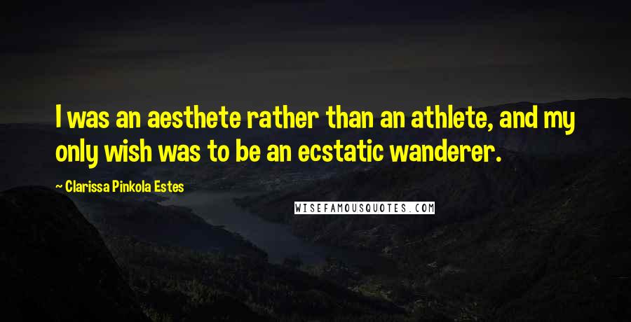 Clarissa Pinkola Estes Quotes: I was an aesthete rather than an athlete, and my only wish was to be an ecstatic wanderer.