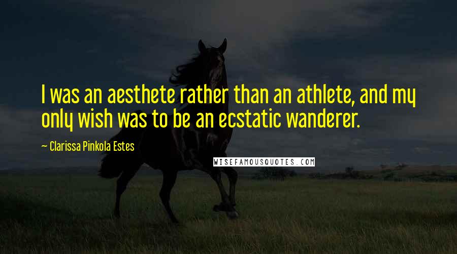 Clarissa Pinkola Estes Quotes: I was an aesthete rather than an athlete, and my only wish was to be an ecstatic wanderer.