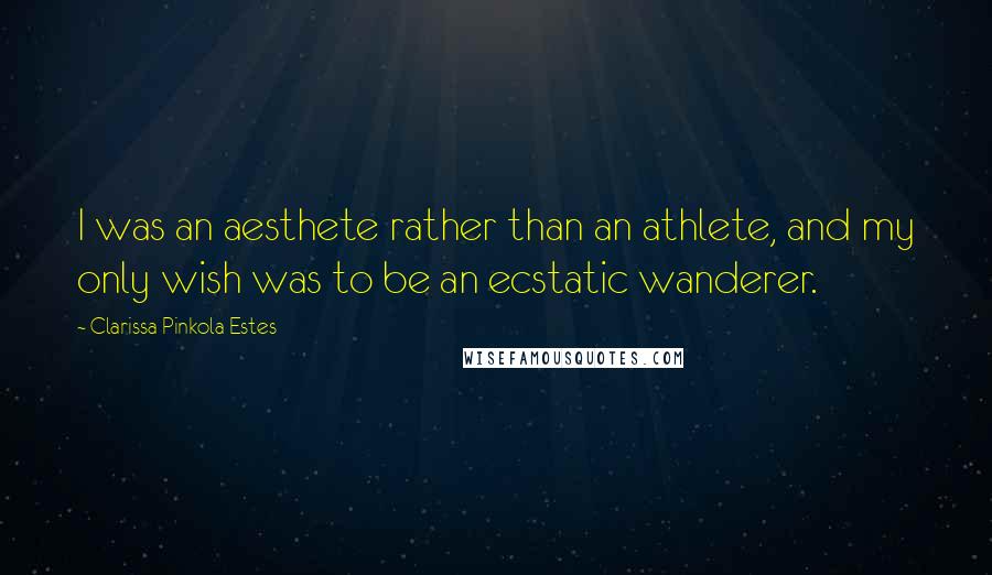 Clarissa Pinkola Estes Quotes: I was an aesthete rather than an athlete, and my only wish was to be an ecstatic wanderer.