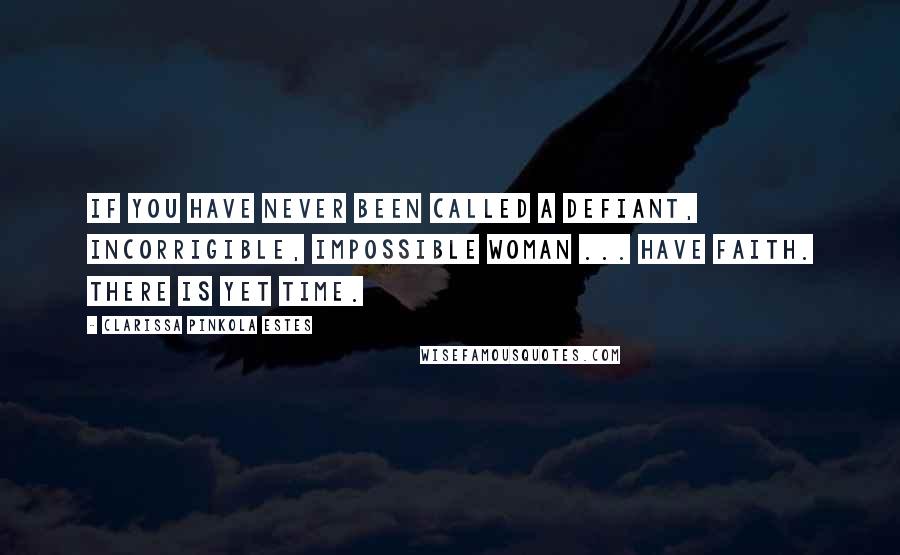 Clarissa Pinkola Estes Quotes: If you have never been called a defiant, incorrigible, impossible woman ... have faith. There is yet time.