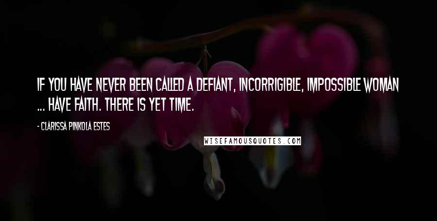 Clarissa Pinkola Estes Quotes: If you have never been called a defiant, incorrigible, impossible woman ... have faith. There is yet time.