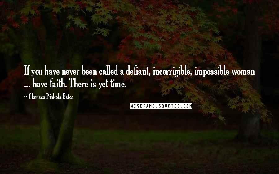 Clarissa Pinkola Estes Quotes: If you have never been called a defiant, incorrigible, impossible woman ... have faith. There is yet time.